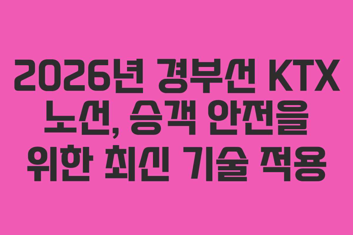 2026년 경부선 KTX 노선, 승객 안전을 위한 최신 기술 적용