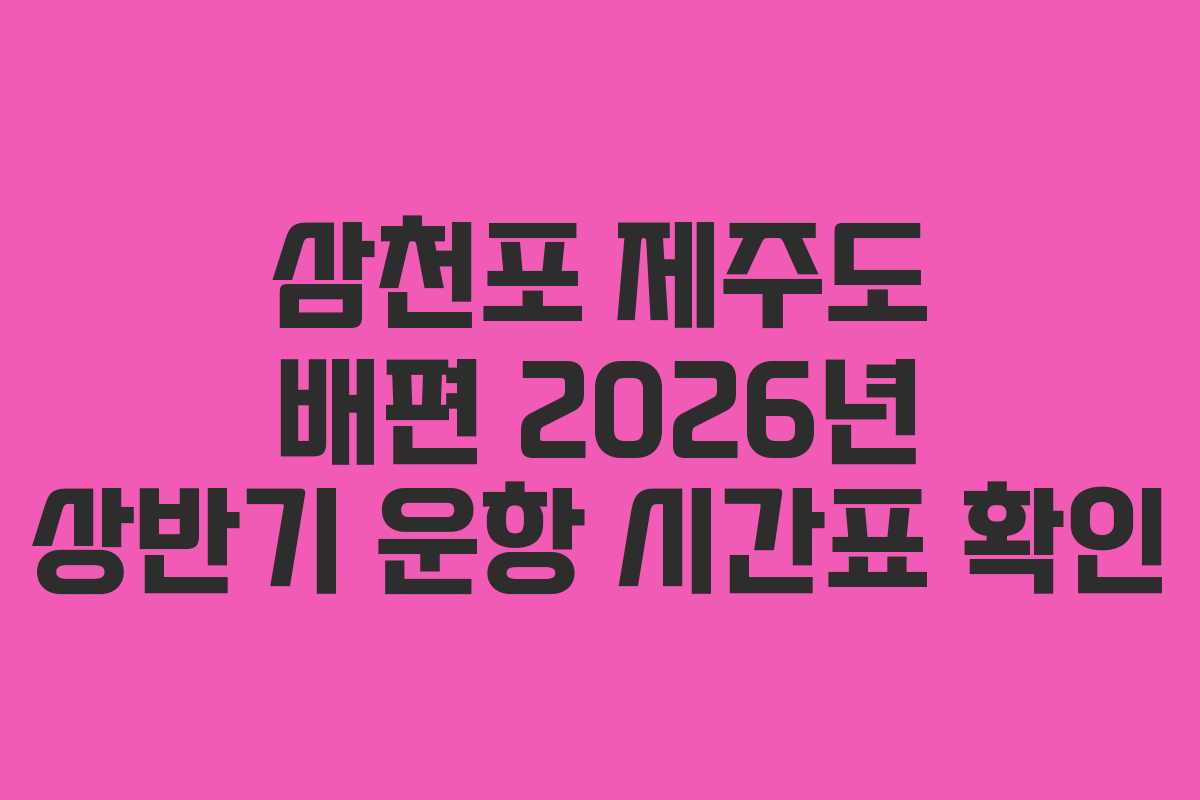 삼천포 제주도 배편 2026년 상반기 운항 시간표 확인