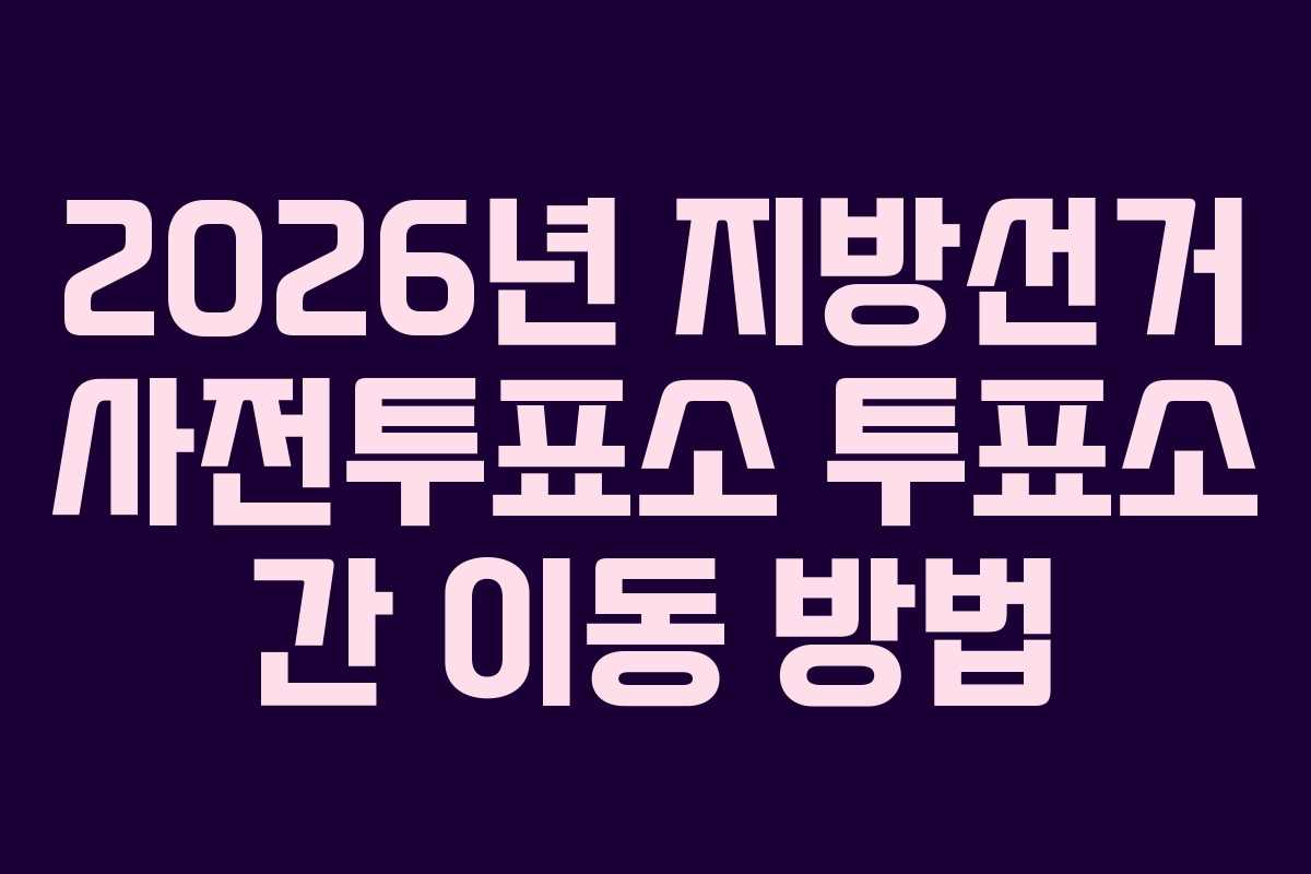 2026년 지방선거 사전투표소 투표소 간 이동 방법