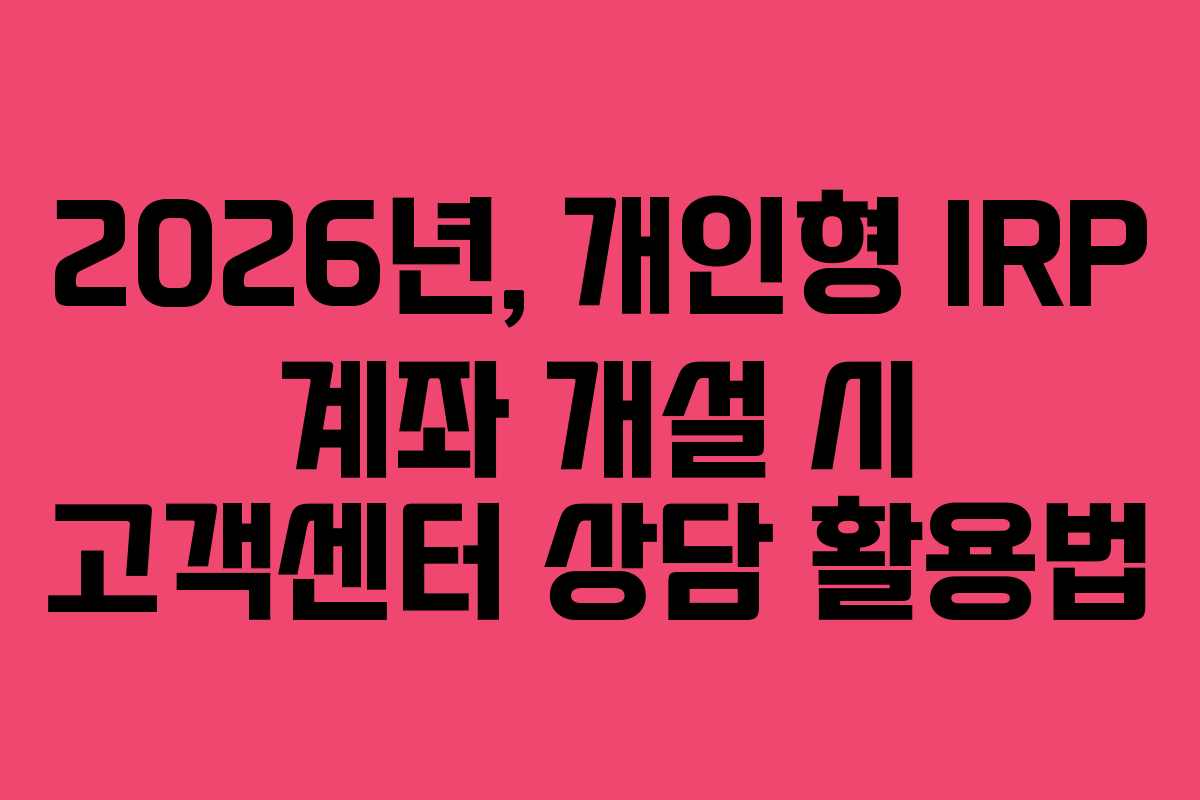 2026년, 개인형 IRP 계좌 개설 시 고객센터 상담 활용법