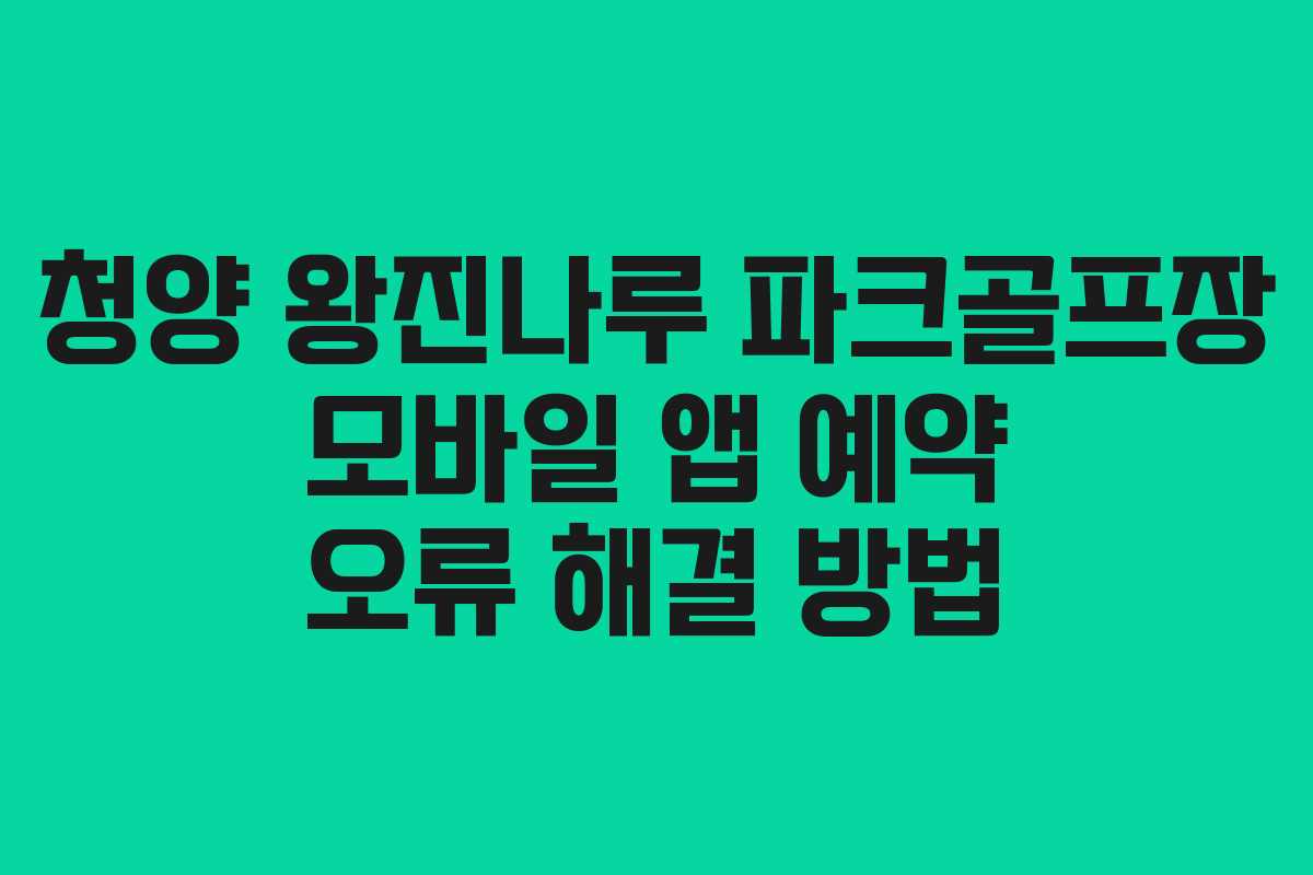 청양 왕진나루 파크골프장 모바일 앱 예약 오류 해결 방법