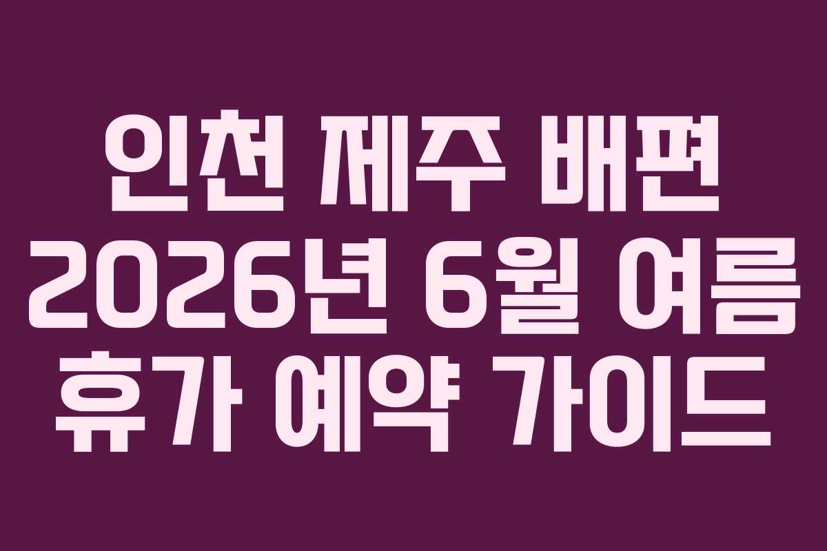 인천 제주 배편 2026년 6월 여름 휴가 예약 가이드