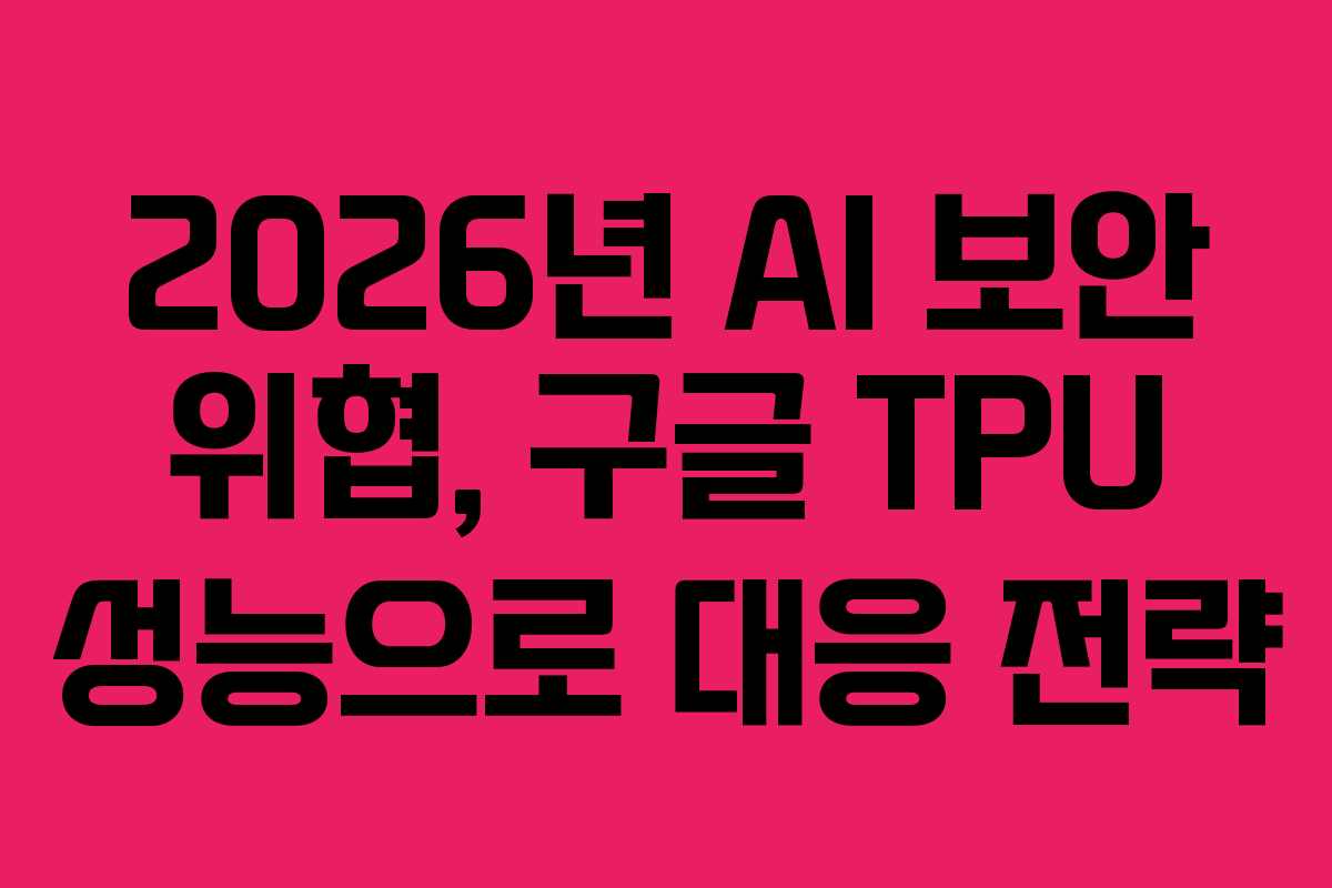 2026년 AI 보안 위협, 구글 TPU 성능으로 대응 전략