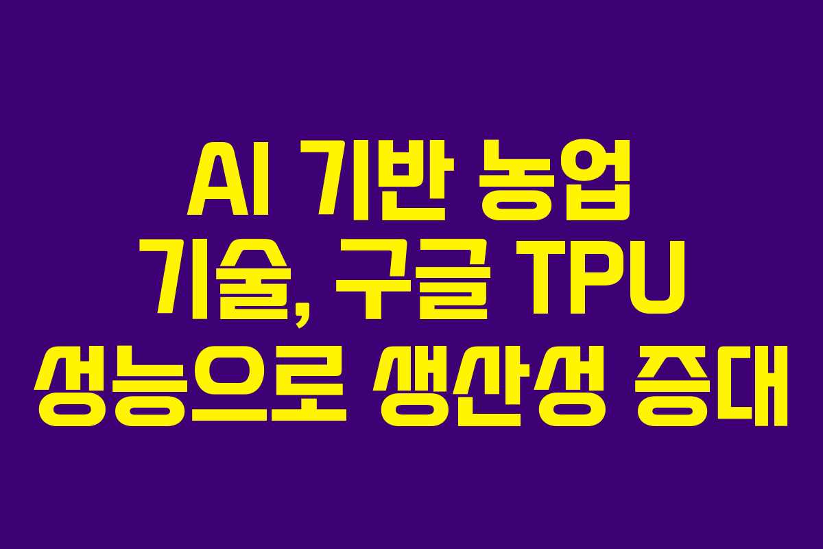 AI 기반 농업 기술, 구글 TPU 성능으로 생산성 증대