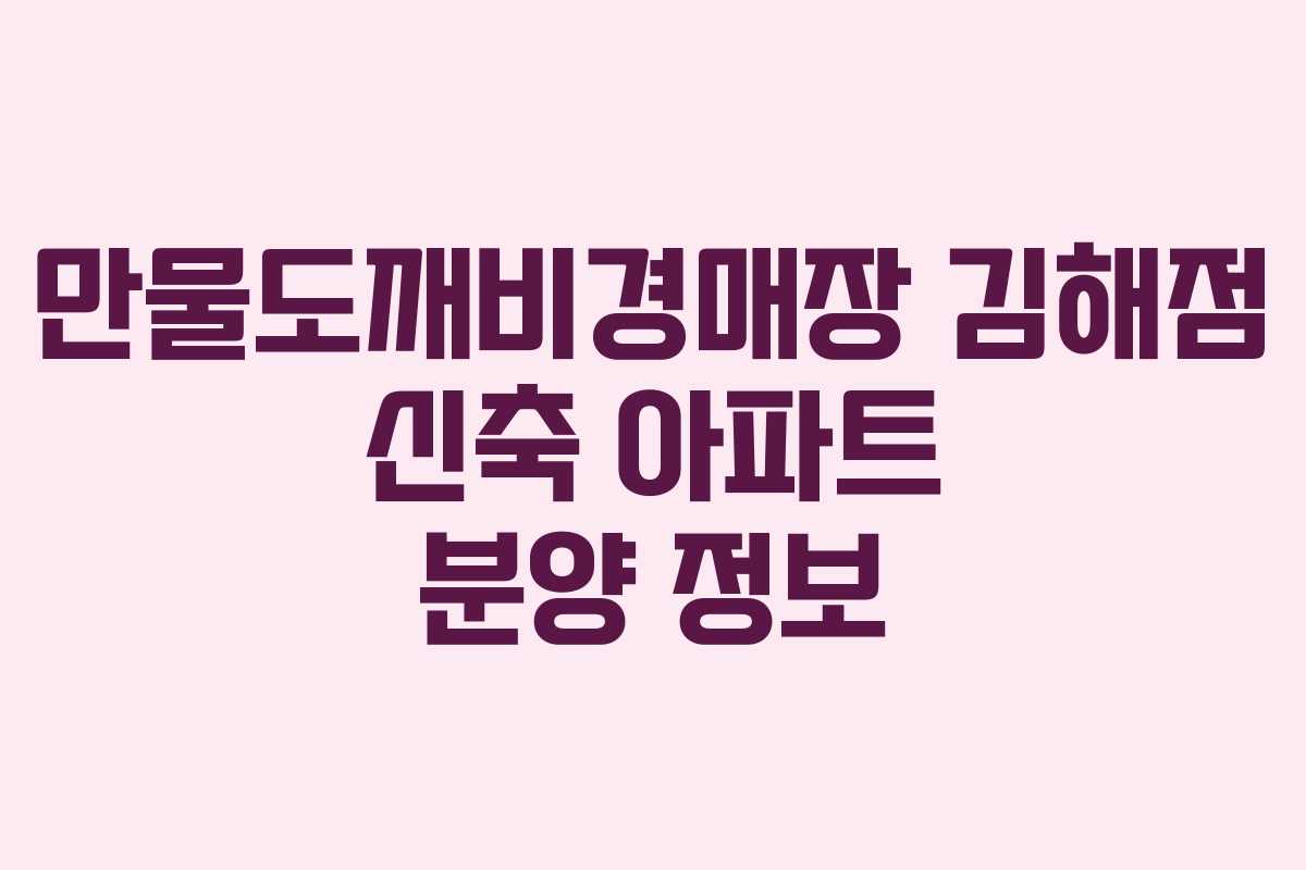 만물도깨비경매장 김해점 신축 아파트 분양 정보