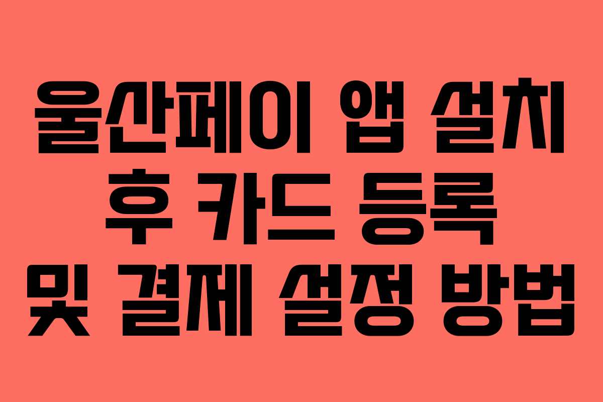 울산페이 앱 설치 후 카드 등록 및 결제 설정 방법