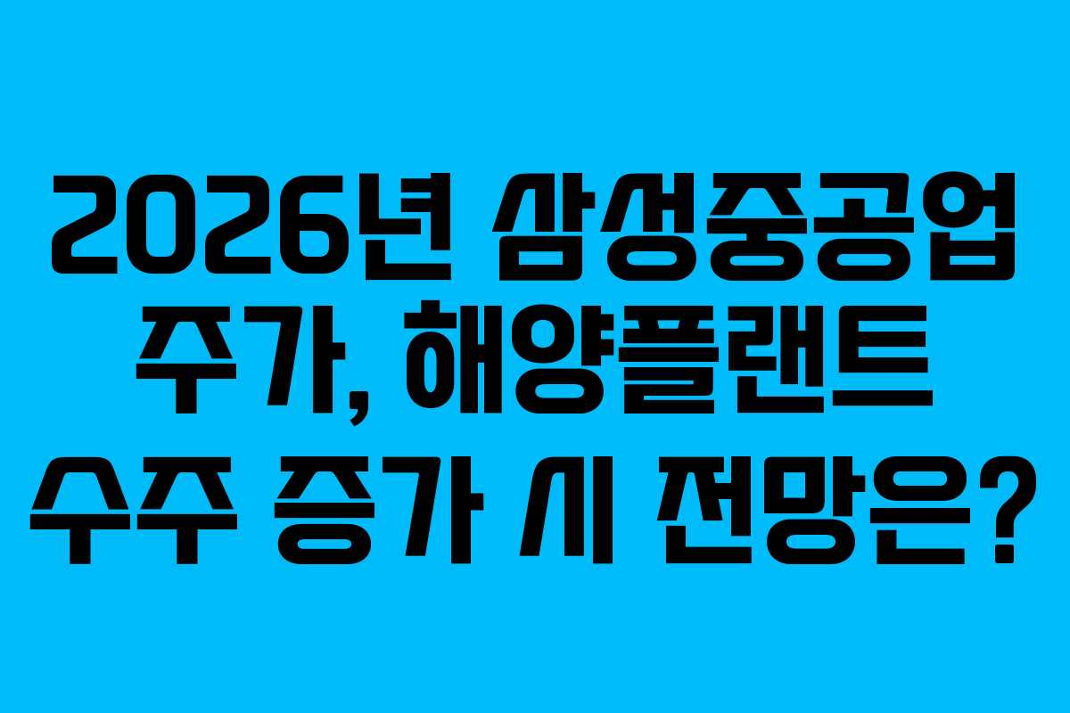 2026년 삼성중공업 주가, 해양플랜트 수주 증가 시 전망은?