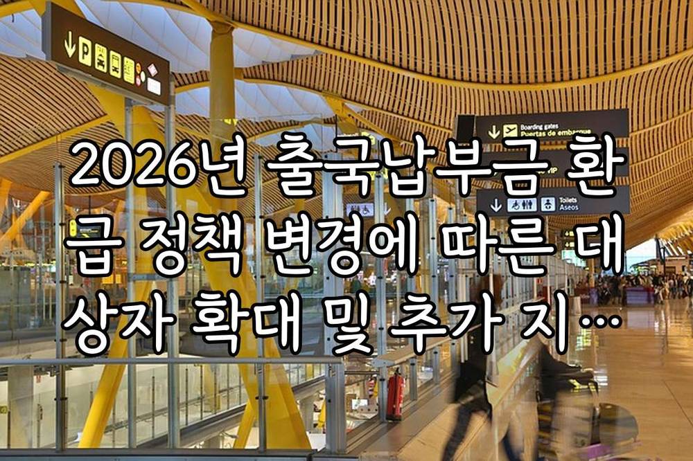 2026년 출국납부금 환급 정책 변경에 따른 대상자 확대 및 추가 지원금 정보