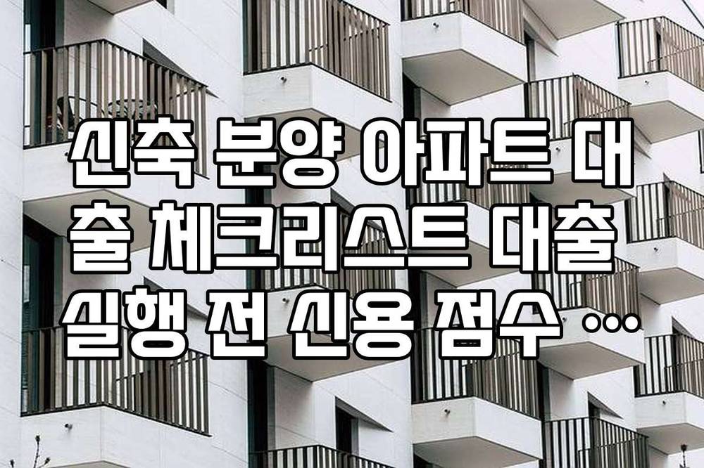 신축 분양 아파트 대출 체크리스트 대출 실행 전 신용 점수 관리 가이드