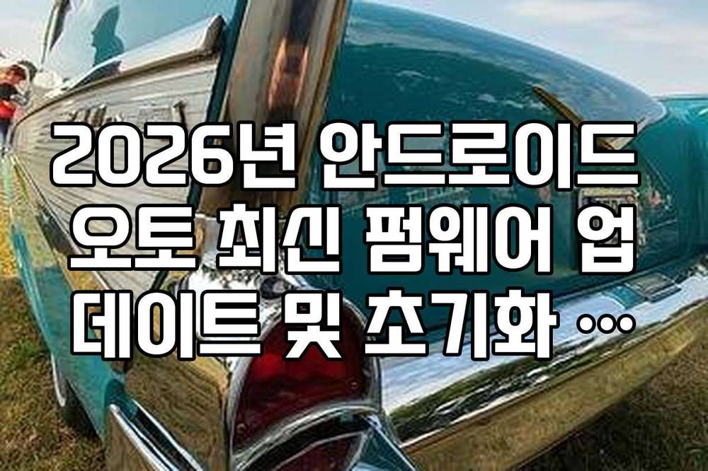 2026년 안드로이드 오토 최신 펌웨어 업데이트 및 초기화 방법 가이드