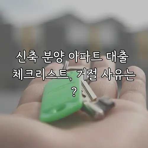 신축 분양 아파트 대출 체크리스트, 거절 사유는?