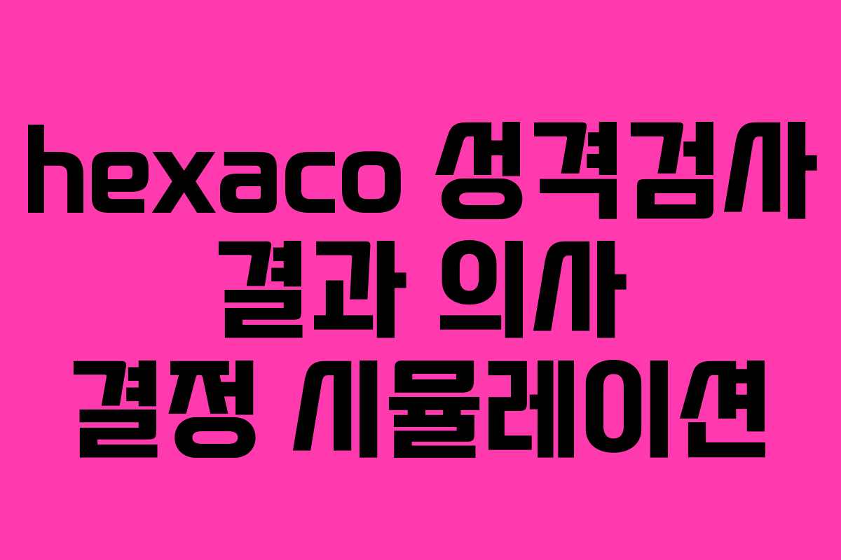 hexaco 성격검사 결과 의사 결정 시뮬레이션 hexaco 성격검사 결과 의사 결정 시뮬레이션