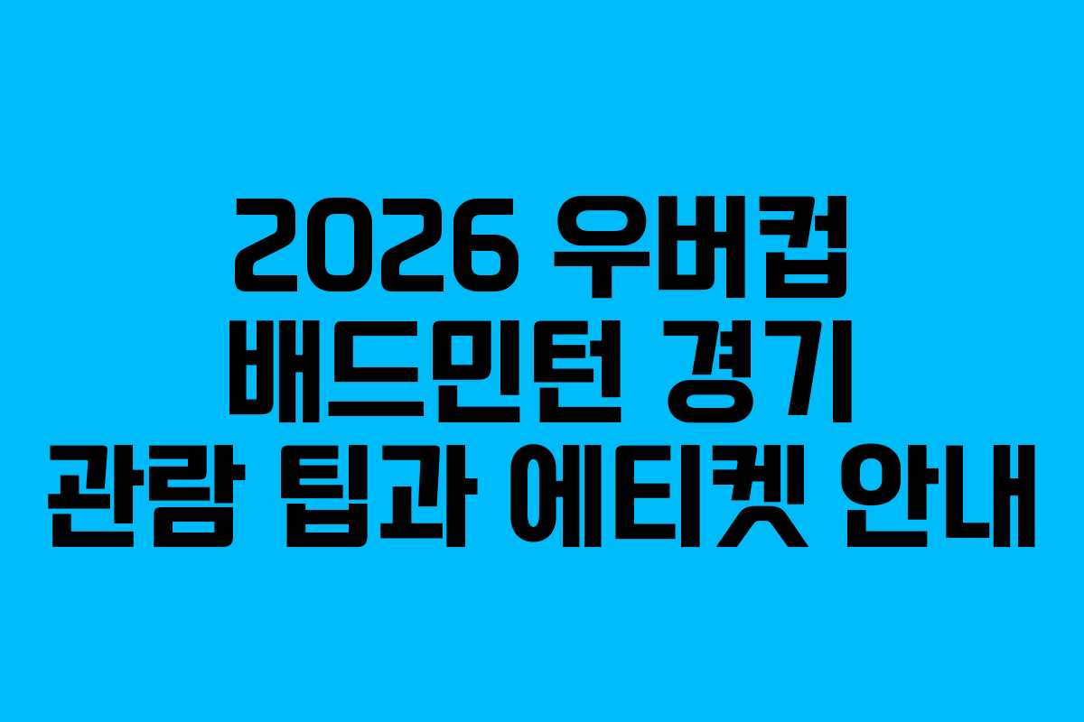 2026 우버컵 배드민턴 경기 관람 팁과 에티켓 안내