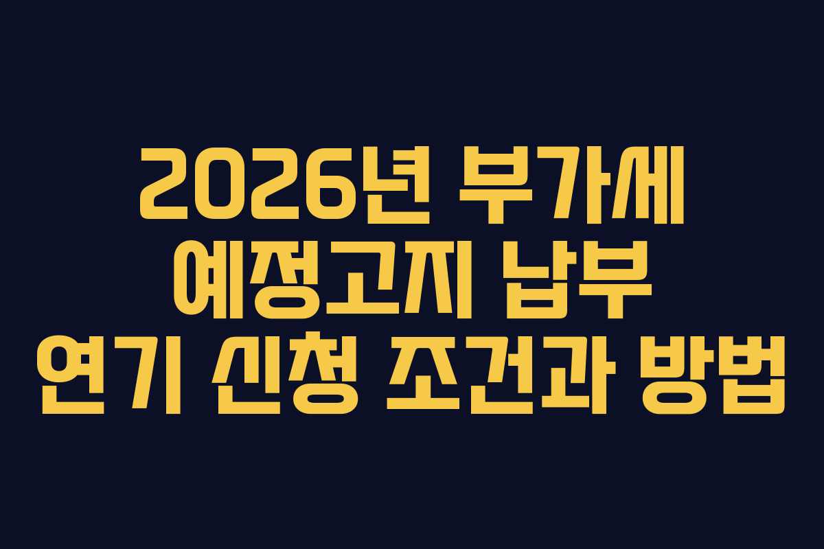 2026년 부가세 예정고지 납부 연기 신청 조건과 방법 2026년 부가세 예정고지 납부 연기 신청 조건과 방법