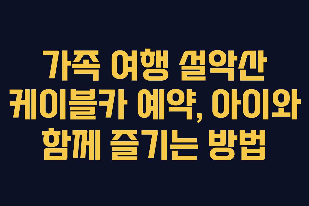 가족 여행 설악산 케이블카 예약, 아이와 함께 즐기는 방법 가족 여행 설악산 케이블카 예약, 아이와 함께 즐기는 방법
