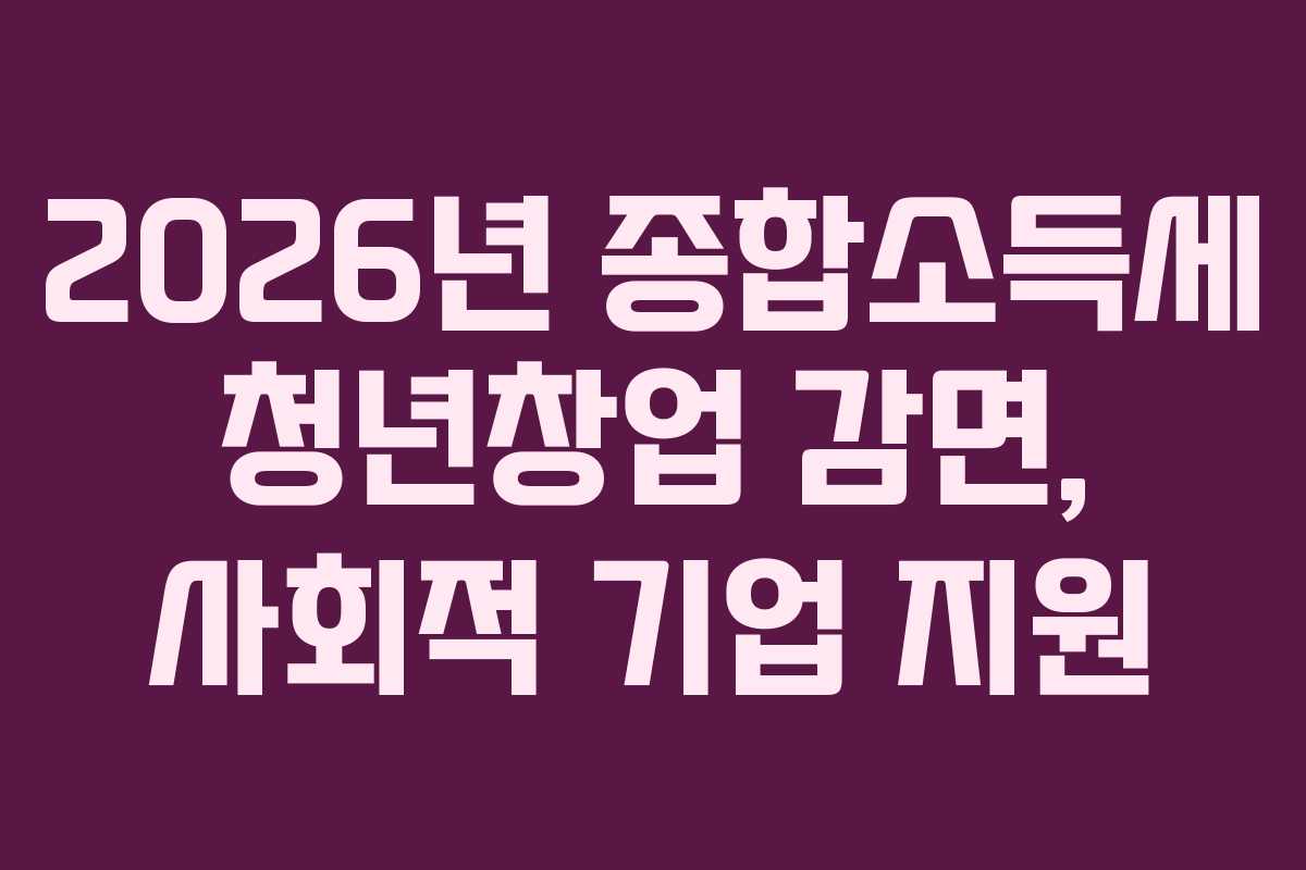 2026년 종합소득세 청년창업 감면, 사회적 기업 지원 2026년 종합소득세 청년창업 감면, 사회적 기업 지원