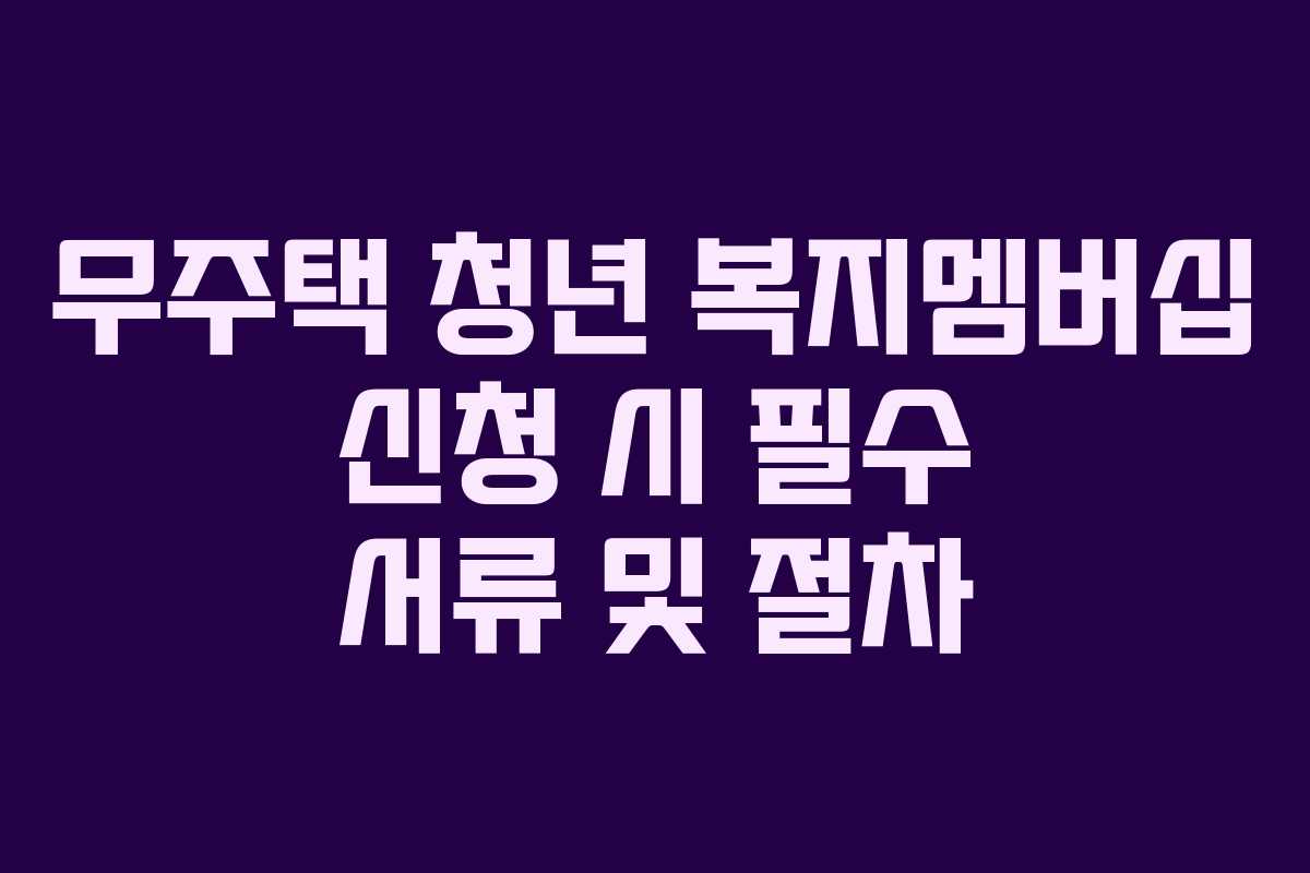 무주택 청년 복지멤버십 신청 시 필수 서류 및 절차 무주택 청년 복지멤버십 신청 시 필수 서류 및 절차