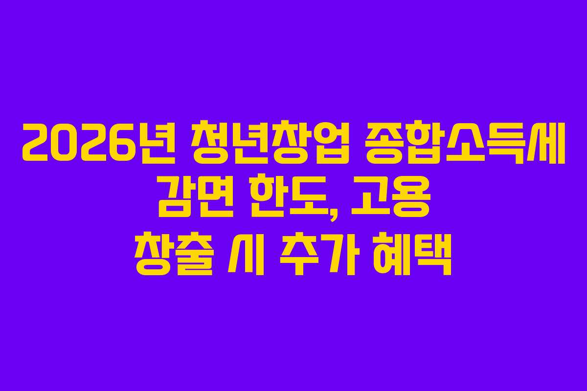 2026년 청년창업 종합소득세 감면 한도, 고용 창출 시 추가 혜택 2026년 청년창업 종합소득세 감면 한도, 고용 창출 시 추가 혜택