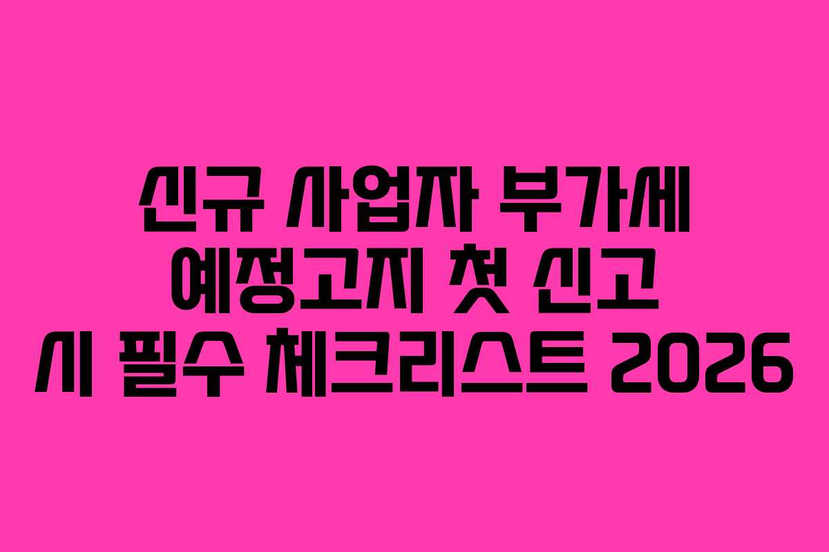 신규 사업자 부가세 예정고지 첫 신고 시 필수 체크리스트 2026