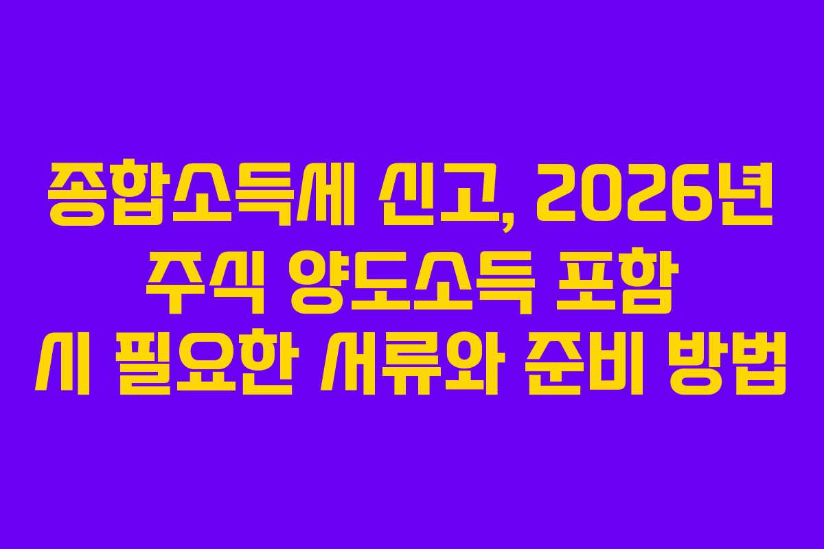 종합소득세 신고, 2026년 주식 양도소득 포함 시 필요한 서류와 준비 방법