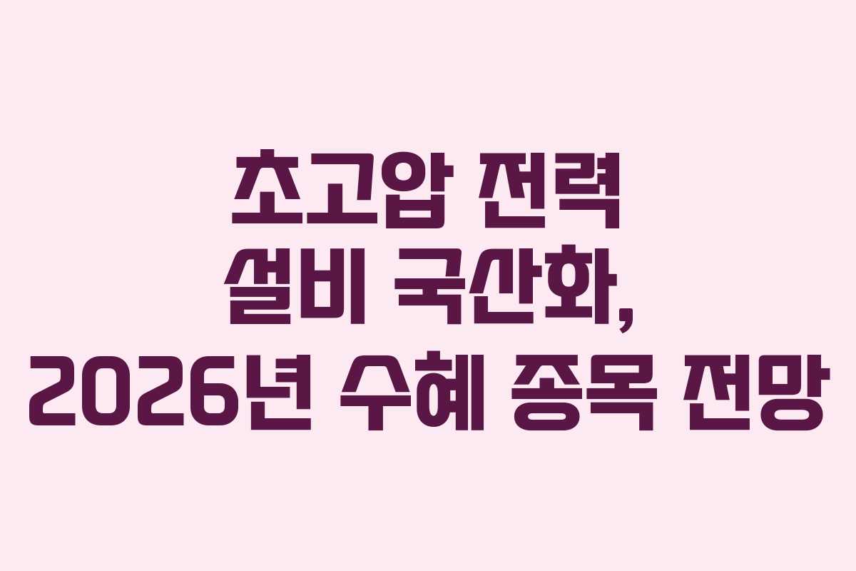 초고압 전력 설비 국산화, 2026년 수혜 종목 전망