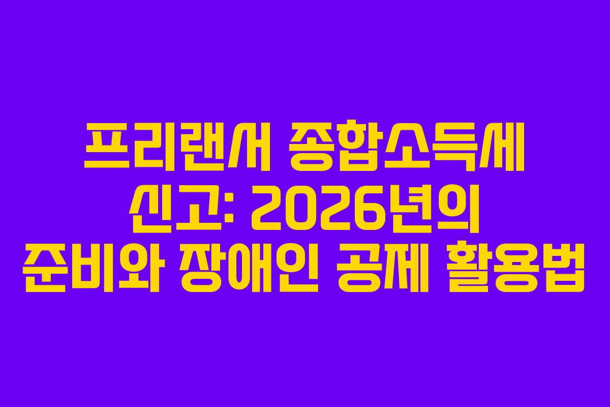 프리랜서 종합소득세 신고: 2026년의 준비와 장애인 공제 활용법 프리랜서 종합소득세 신고: 2026년의 준비와 장애인 공제 활용법