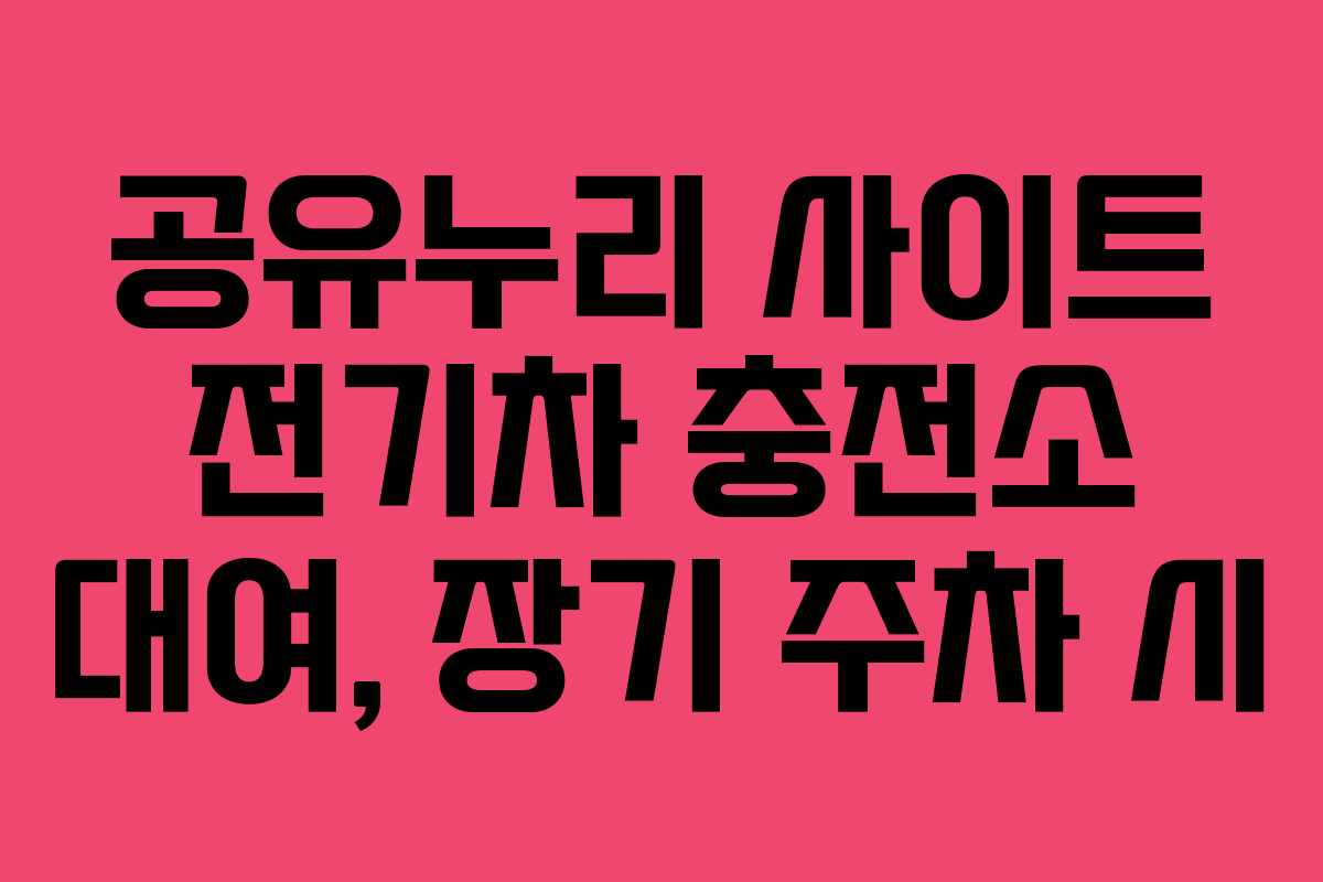 공유누리 사이트 전기차 충전소 대여, 장기 주차 시