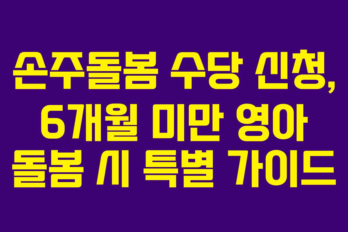 손주돌봄 수당 신청, 6개월 미만 영아 돌봄 시 특별 가이드