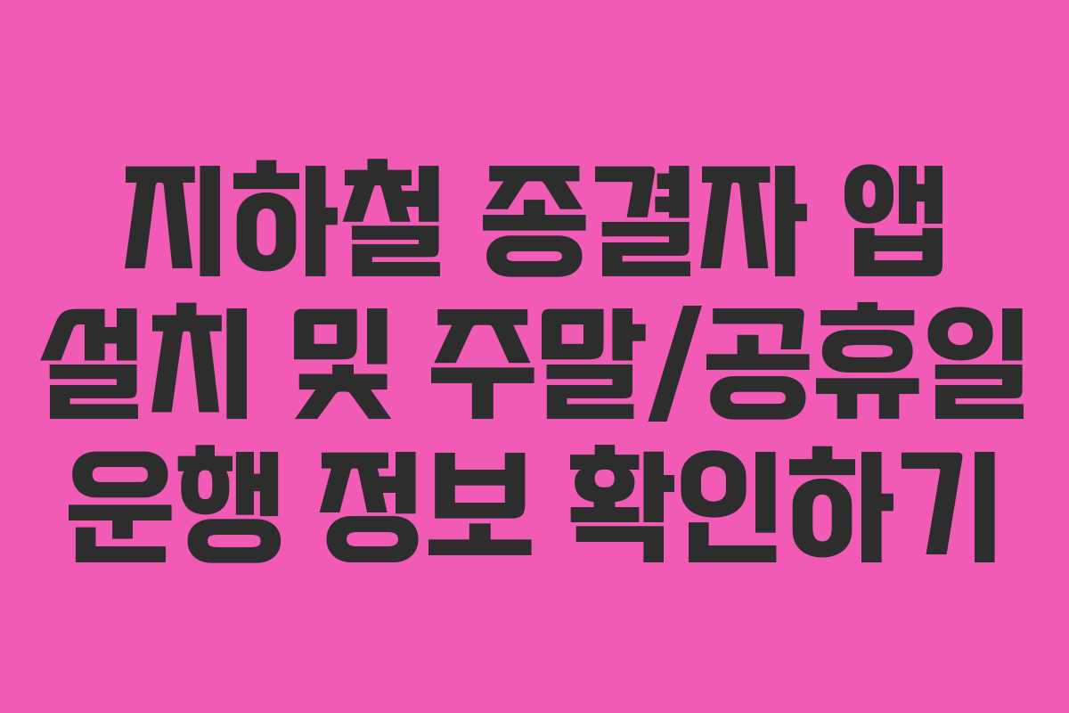 지하철 종결자 앱 설치 및 주말/공휴일 운행 정보 확인하기