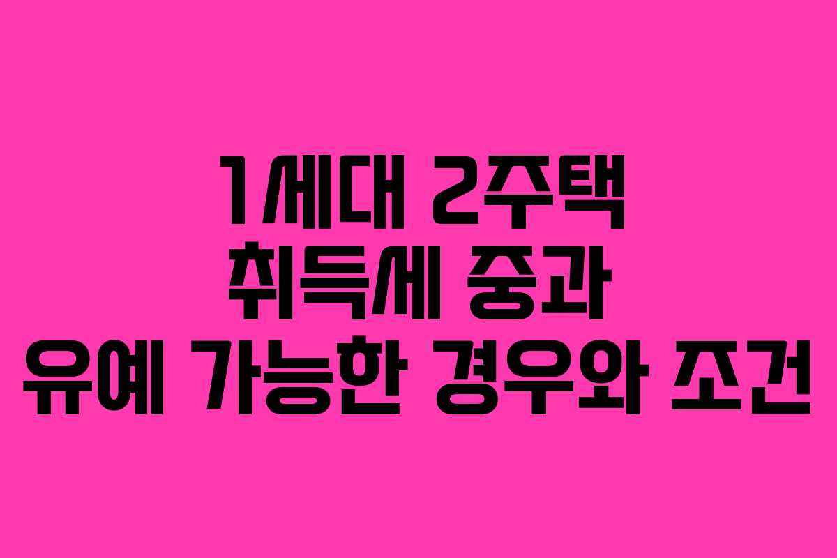 1세대 2주택 취득세 중과 유예 가능한 경우와 조건 1세대 2주택 취득세 중과 유예 가능한 경우와 조건