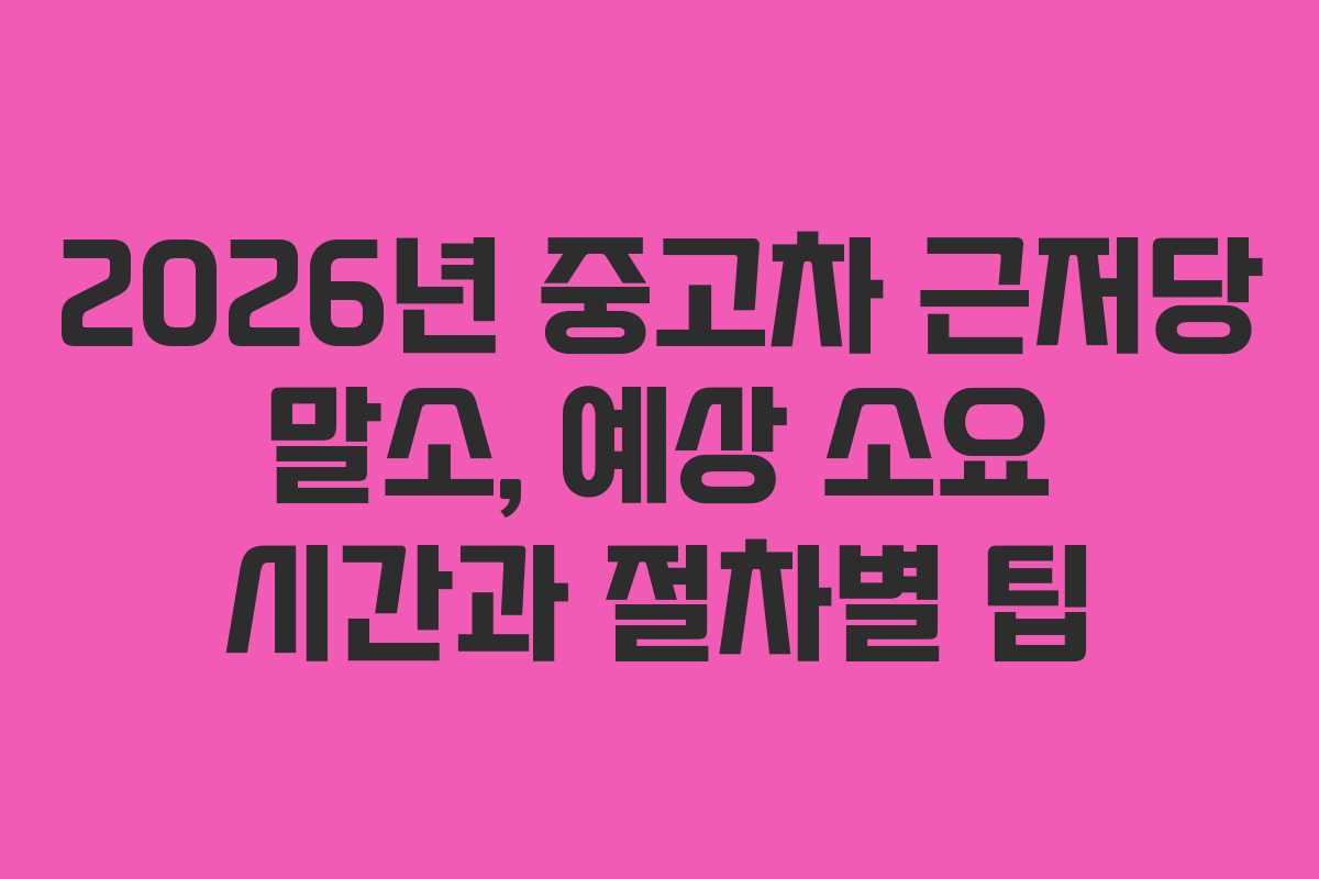 2026년 중고차 근저당 말소, 예상 소요 시간과 절차별 팁 2026년 중고차 근저당 말소, 예상 소요 시간과 절차별 팁