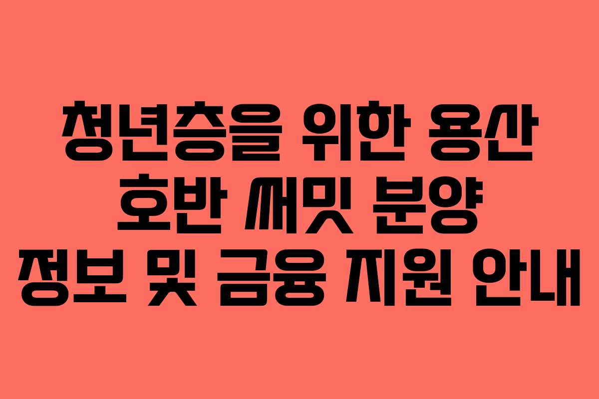 청년층을 위한 용산 호반 써밋 분양 정보 및 금융 지원 안내