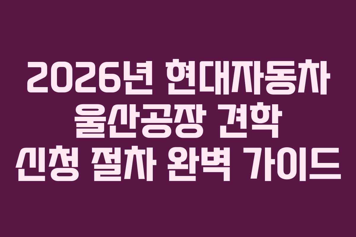 2026년 현대자동차 울산공장 견학 신청 절차 완벽 가이드