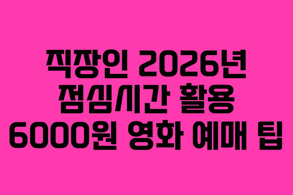 직장인 2026년 점심시간 활용 6000원 영화 예매 팁