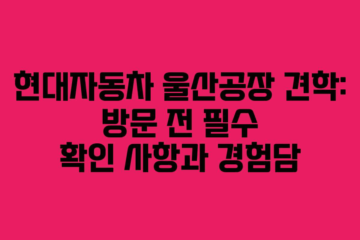 현대자동차 울산공장 견학: 방문 전 필수 확인 사항과 경험담 현대자동차 울산공장 견학: 방문 전 필수 확인 사항과 경험담