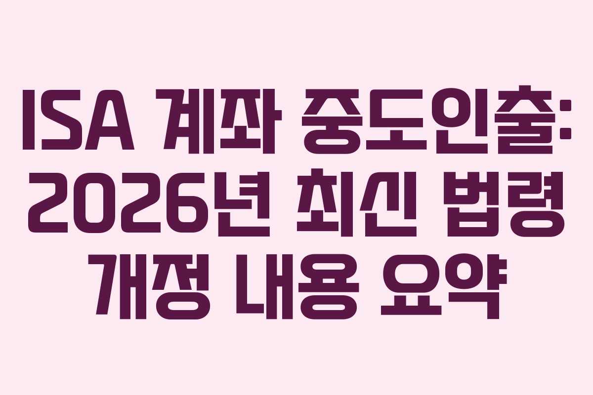 ISA 계좌 중도인출: 2026년 최신 법령 개정 내용 요약 ISA 계좌 중도인출: 2026년 최신 법령 개정 내용 요약