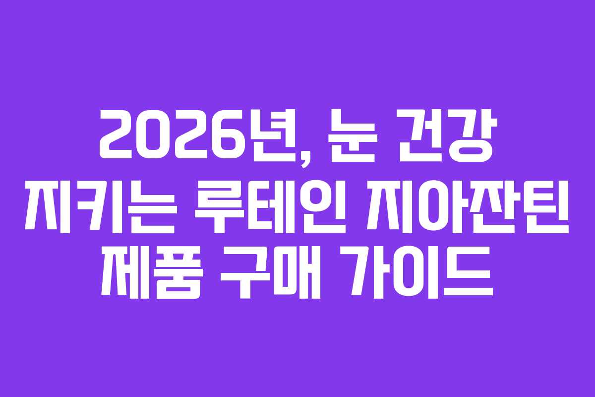 2026년, 눈 건강 지키는 루테인 지아잔틴 제품 구매 가이드 2026년, 눈 건강 지키는 루테인 지아잔틴 제품 구매 가이드