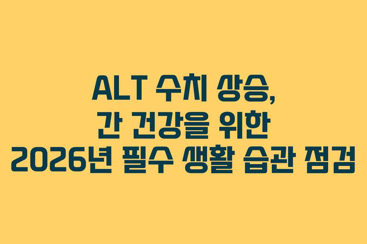 ALT 수치 상승, 간 건강을 위한 2026년 필수 생활 습관 점검