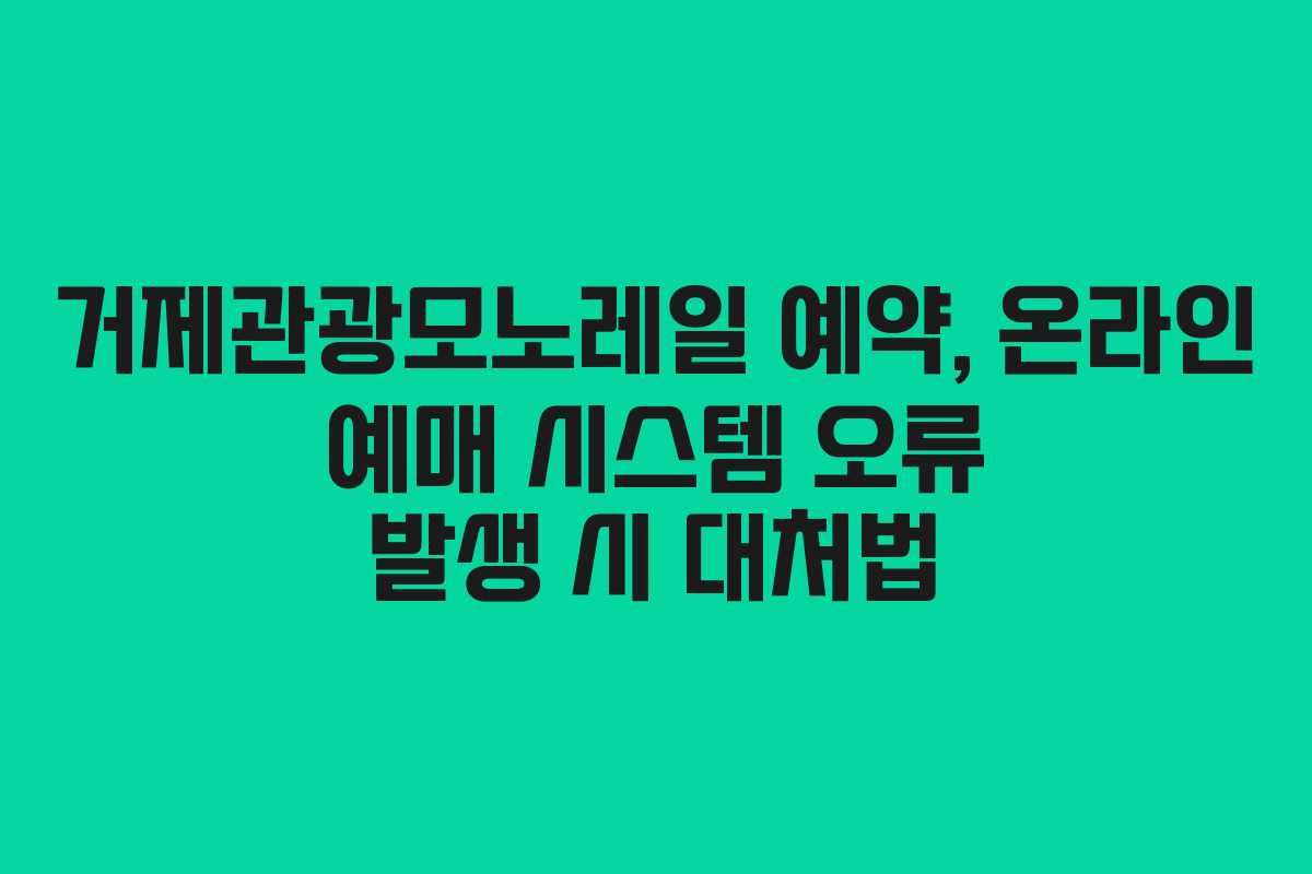 거제관광모노레일 예약, 온라인 예매 시스템 오류 발생 시 대처법