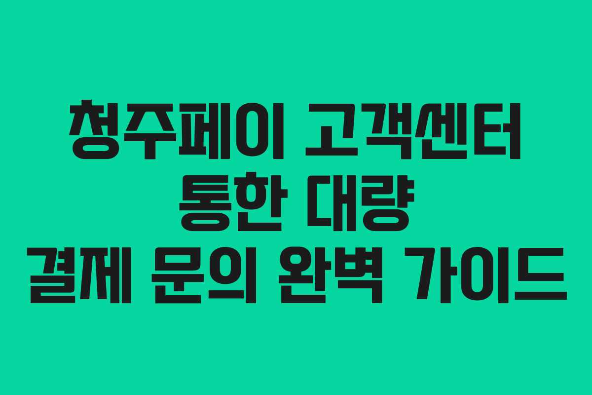 청주페이 고객센터 통한 대량 결제 문의 완벽 가이드
