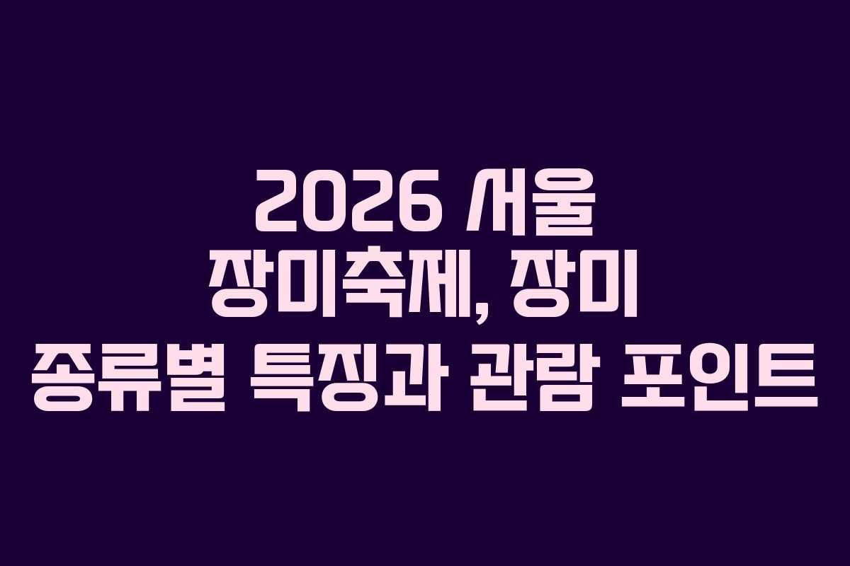 2026 서울 장미축제, 장미 종류별 특징과 관람 포인트 2026 서울 장미축제, 장미 종류별 특징과 관람 포인트