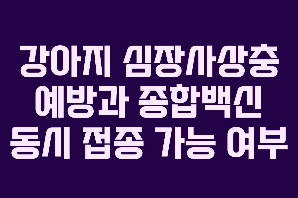 강아지 심장사상충 예방과 종합백신 동시 접종 가능 여부