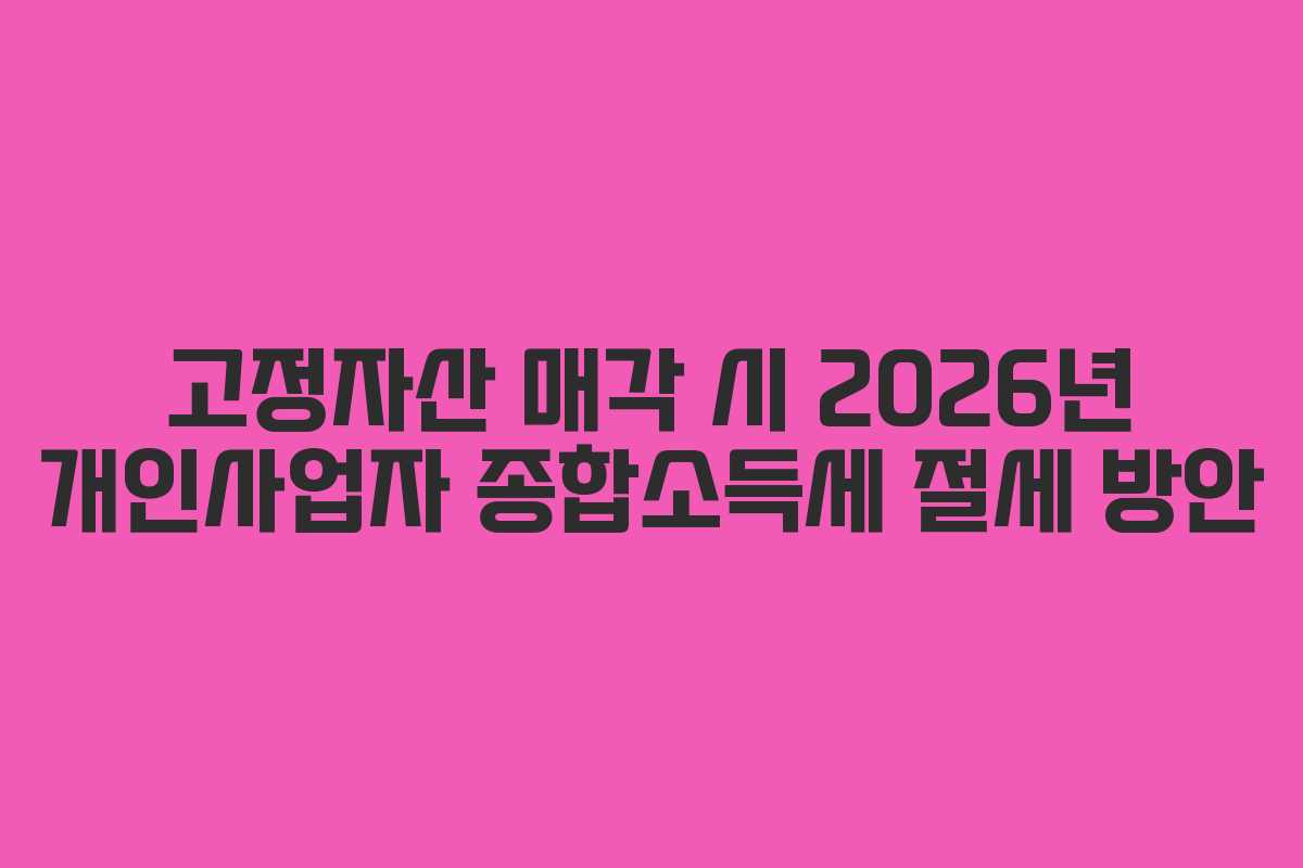 고정자산 매각 시 2026년 개인사업자 종합소득세 절세 방안 고정자산 매각 시 2026년 개인사업자 종합소득세 절세 방안