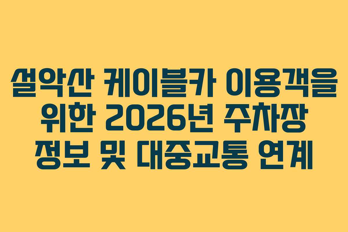 설악산 케이블카 이용객을 위한 2026년 주차장 정보 및 대중교통 연계 설악산 케이블카 이용객을 위한 2026년 주차장 정보 및 대중교통 연계