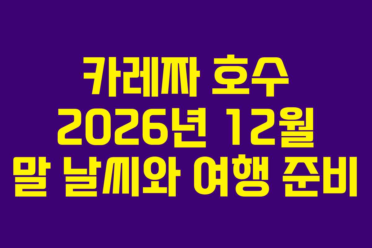 카레짜 호수 2026년 12월 말 날씨와 여행 준비 카레짜 호수 2026년 12월 말 날씨와 여행 준비