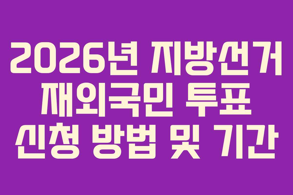 2026년 지방선거 재외국민 투표 신청 방법 및 기간 2026년 지방선거 재외국민 투표 신청 방법 및 기간