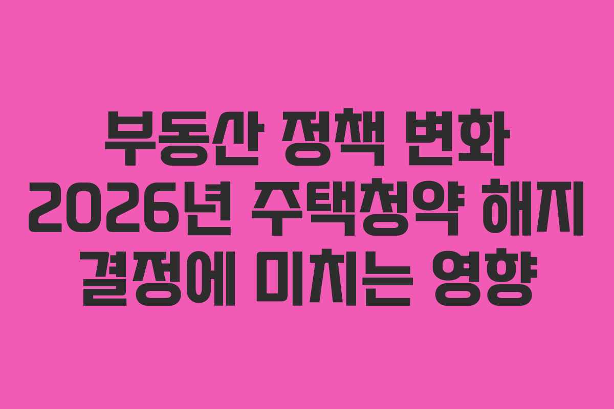 부동산 정책 변화 2026년 주택청약 해지 결정에 미치는 영향