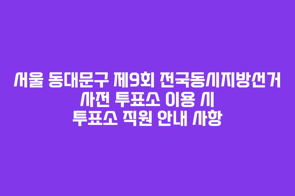 서울 동대문구 제9회 전국동시지방선거 사전 투표소 이용 시 투표소 직원 안내 사항
