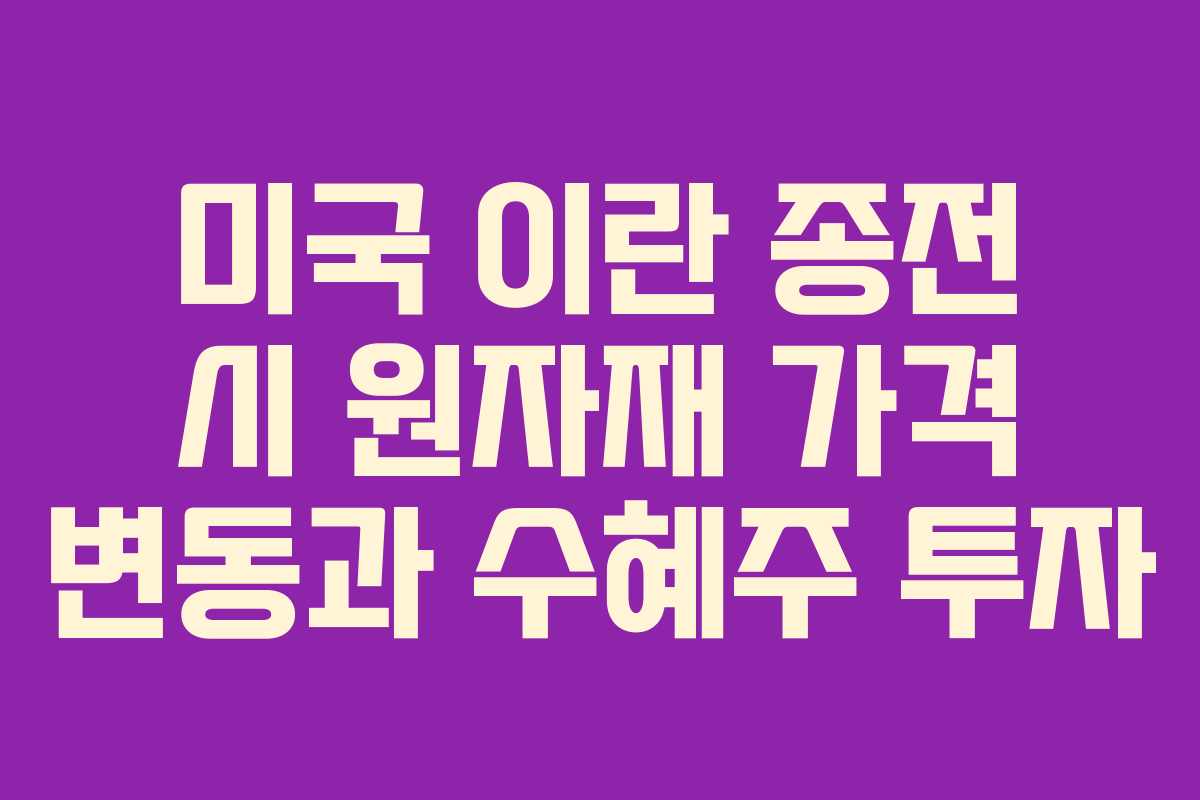 미국 이란 종전 시 원자재 가격 변동과 수혜주 투자
