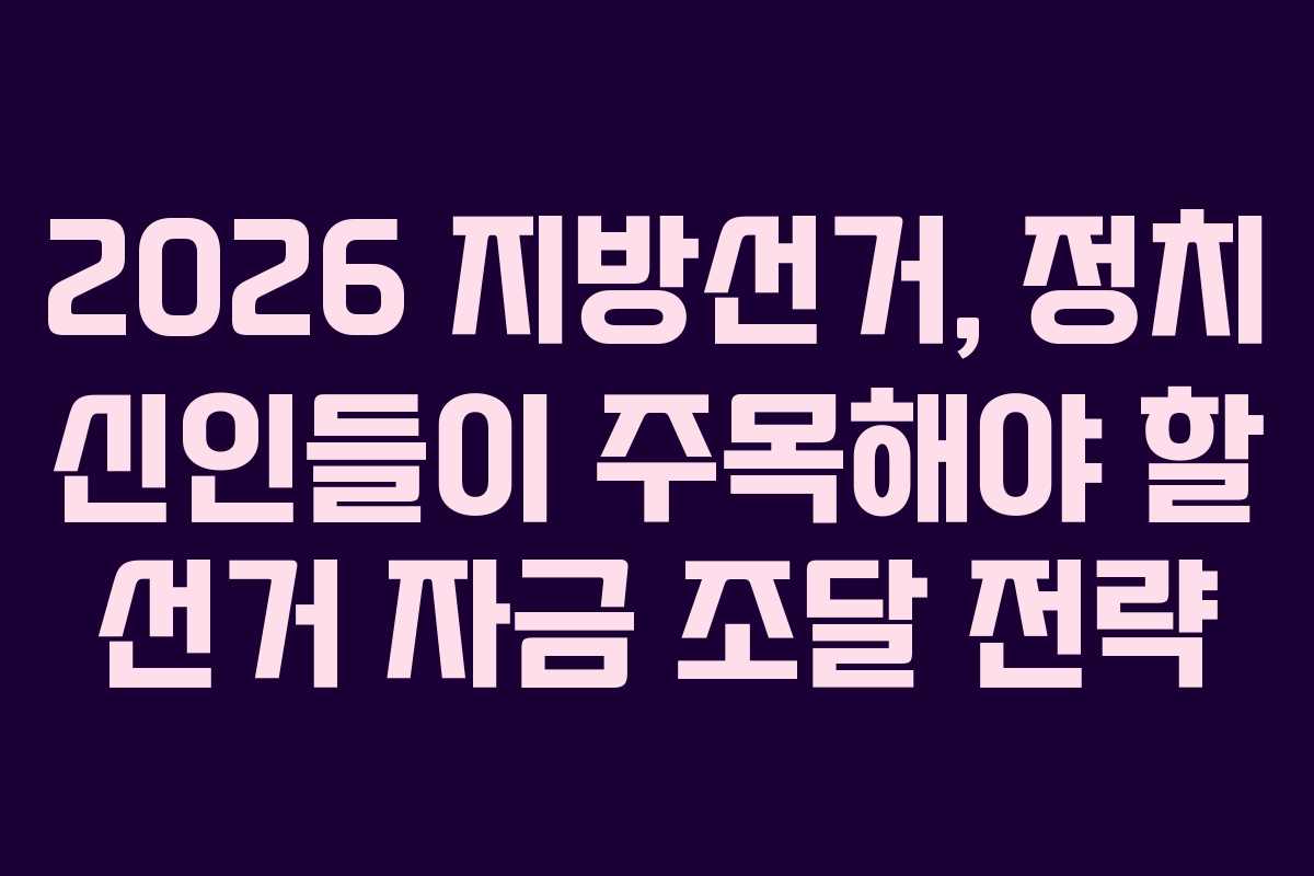 2026 지방선거, 정치 신인들이 주목해야 할 선거 자금 조달 전략 2026 지방선거, 정치 신인들이 주목해야 할 선거 자금 조달 전략